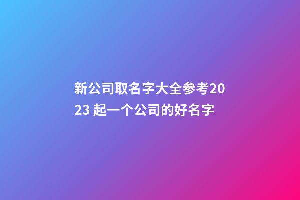 新公司取名字大全参考2023 起一个公司的好名字